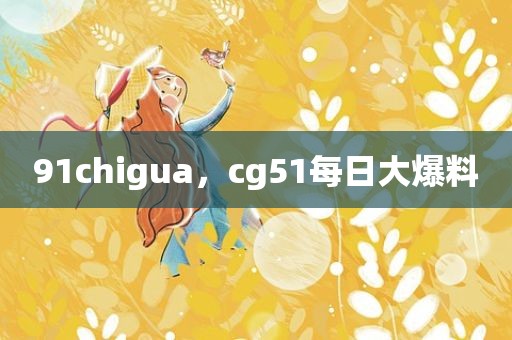 91chigua，cg51每日大爆料
