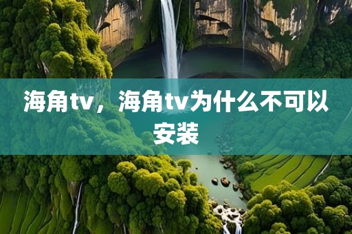 海角tv，海角tv为什么不可以安装