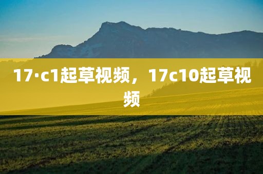 17·c1起草视频，17c10起草视频
