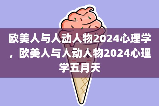 欧美人与人动人物2024心理学，欧美人与人动人物2024心理学五月天