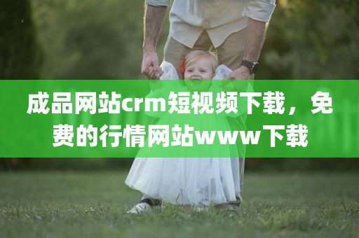 成品网站crm短视频下载，免费的行情网站www下载