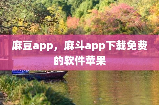 麻豆app，麻斗app下载免费的软件苹果