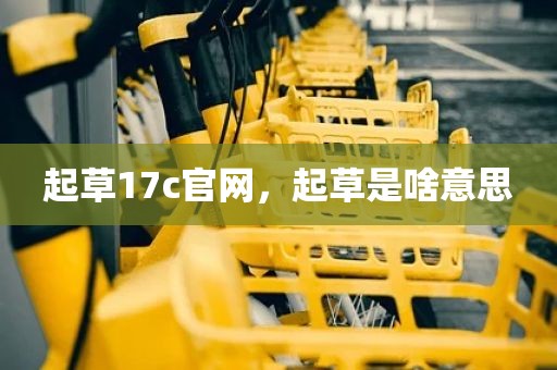起草17c官网，起草是啥意思