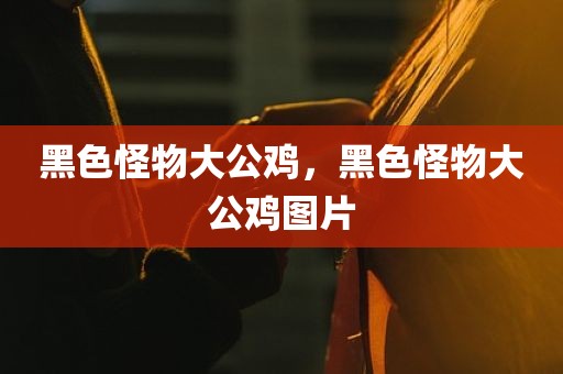 黑色怪物大公鸡，黑色怪物大公鸡图片