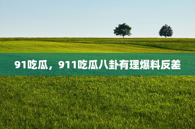 91吃瓜，911吃瓜八卦有理爆料反差