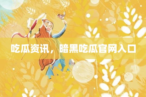 吃瓜资讯，暗黑吃瓜官网入口