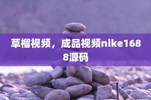 草榴视频，成品视频nike1688源码