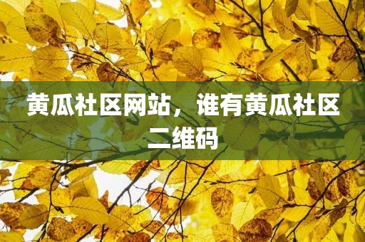 黄瓜社区网站，谁有黄瓜社区二维码