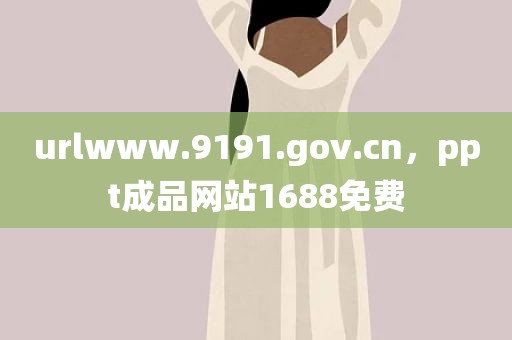 urlwww.9191.gov.cn，ppt成品网站1688免费