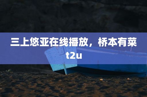 三上悠亚在线播放，桥本有菜t2u