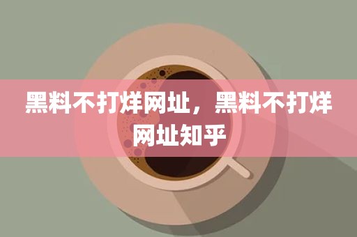 黑料不打烊网址，黑料不打烊网址知乎