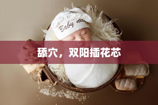 舔穴，双阳插花芯