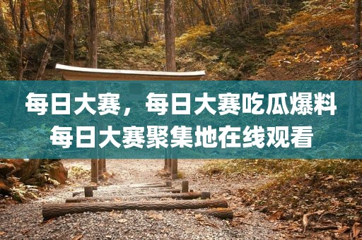 每日大赛，每日大赛吃瓜爆料每日大赛聚集地在线观看