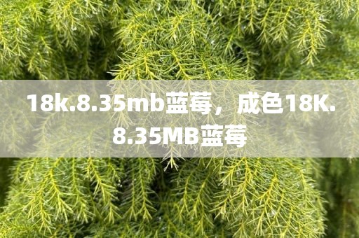 18k.8.35mb蓝莓，成色18K.8.35MB蓝莓