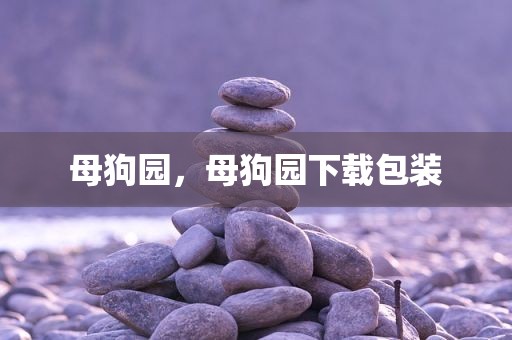 母狗园，母狗园下载包装