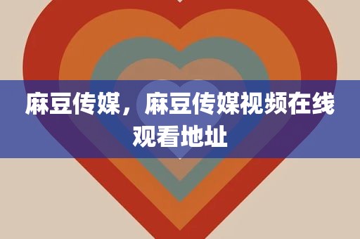 麻豆传媒，麻豆传媒视频在线观看地址