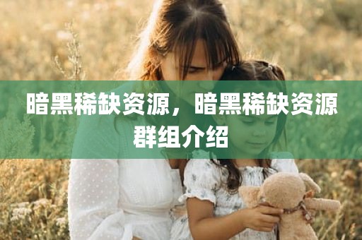 暗黑稀缺资源，暗黑稀缺资源群组介绍