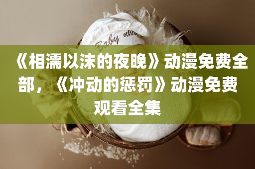 《相濡以沫的夜晚》动漫免费全部，《冲动的惩罚》动漫免费观看全集