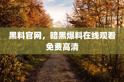 黑料官网，暗黑爆料在线观看免费高清