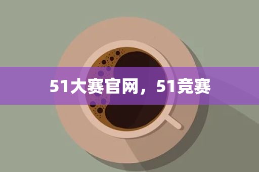 51大赛官网，51竞赛