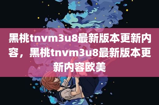 黑桃tnvm3u8最新版本更新内容，黑桃tnvm3u8最新版本更新内容欧美