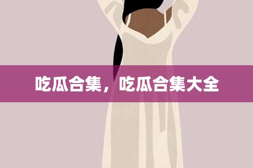 吃瓜合集，吃瓜合集大全