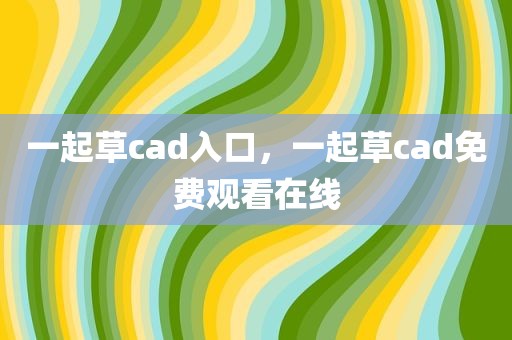 一起草cad入口，一起草cad免费观看在线