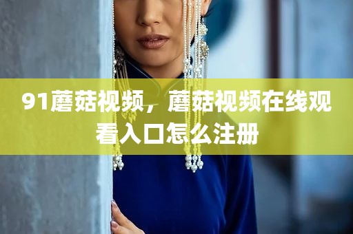 91蘑菇视频，蘑菇视频在线观看入口怎么注册