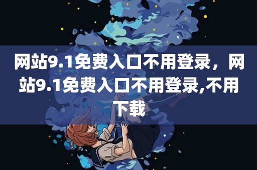 网站9.1免费入口不用登录，网站9.1免费入口不用登录,不用下载