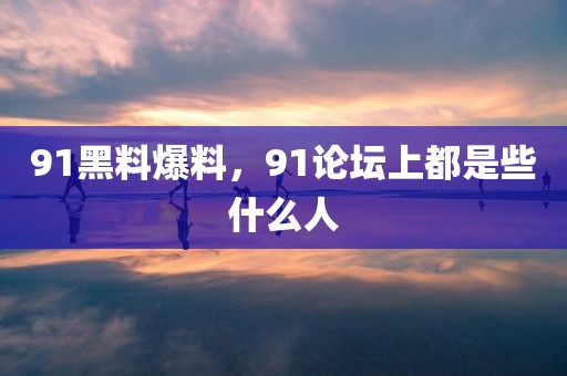 91黑料爆料，91论坛上都是些什么人