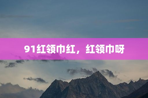 91红领巾红，红领巾呀