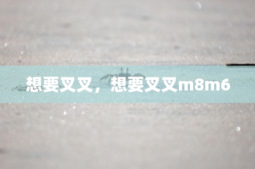 想要叉叉，想要叉叉m8m6