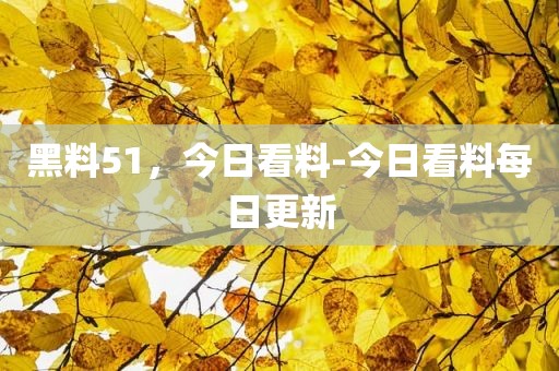 黑料51，今日看料-今日看料每日更新