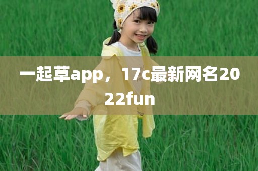一起草app，17c最新网名2022fun
