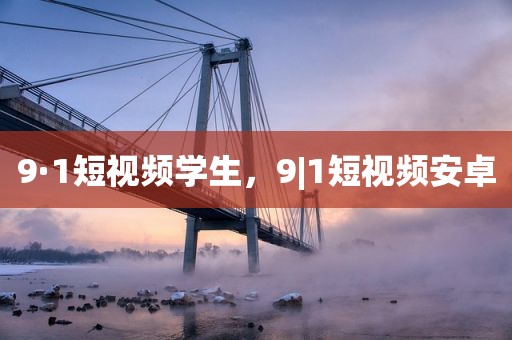 9·1短视频学生，9|1短视频安卓