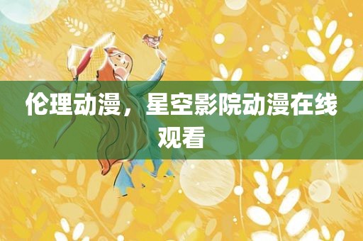 伦理动漫，星空影院动漫在线观看