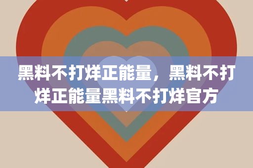 黑料不打烊正能量，黑料不打烊正能量黑料不打烊官方