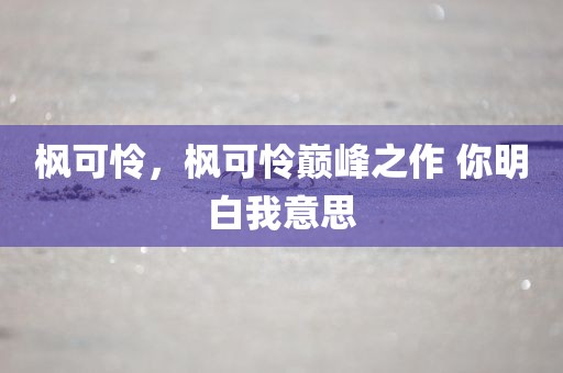 枫可怜，枫可怜巅峰之作 你明白我意思