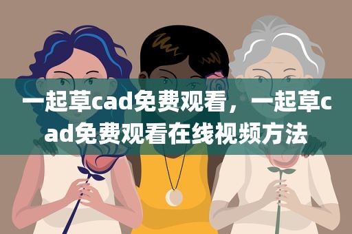 一起草cad免费观看，一起草cad免费观看在线视频方法