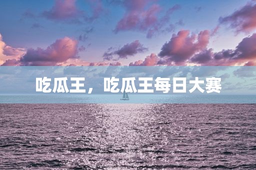 吃瓜王，吃瓜王每日大赛