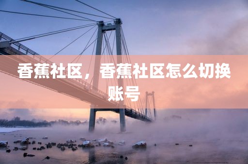 香蕉社区，香蕉社区怎么切换账号