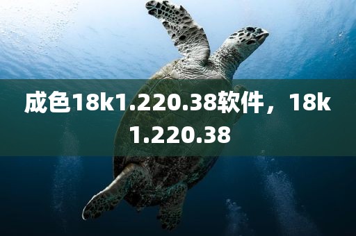 成色18k1.220.38软件，18k1.220.38