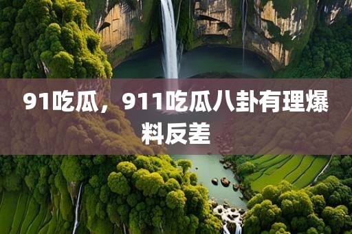 91吃瓜，911吃瓜八卦有理爆料反差