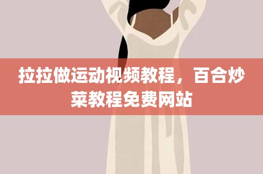 拉拉做运动视频教程，百合炒菜教程免费网站