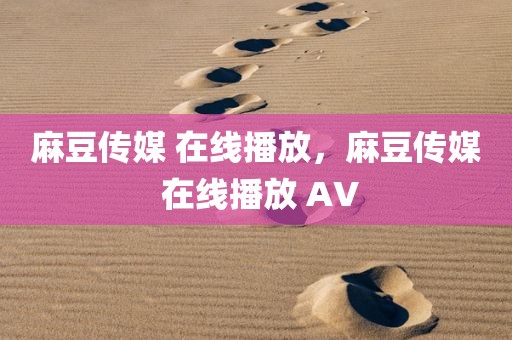 麻豆传媒 在线播放，麻豆传媒 在线播放 AV