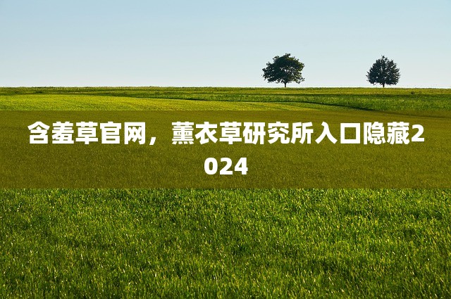 含羞草官网，薰衣草研究所入口隐藏2024