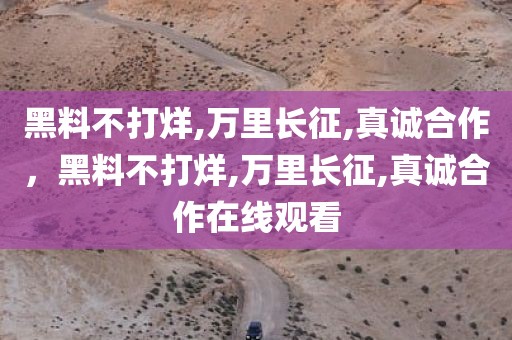黑料不打烊,万里长征,真诚合作，黑料不打烊,万里长征,真诚合作在线观看