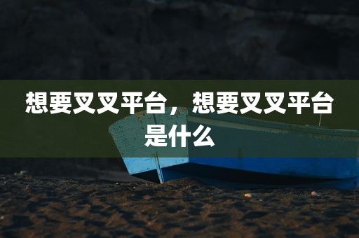 想要叉叉平台，想要叉叉平台是什么