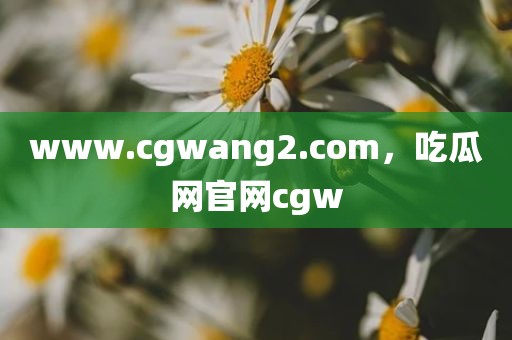 www.cgwang2.com，吃瓜网官网cgw