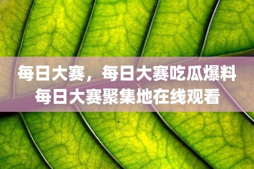每日大赛，每日大赛吃瓜爆料每日大赛聚集地在线观看